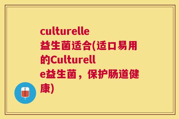 culturelle益生菌适合(适口易用的Culturelle益生菌，保护肠道健康)
