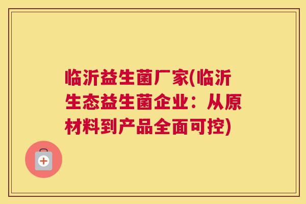 临沂益生菌厂家(临沂生态益生菌企业：从原材料到产品全面可控)