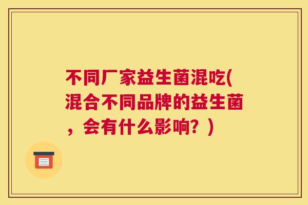 不同厂家益生菌混吃(混合不同品牌的益生菌，会有什么影响？)