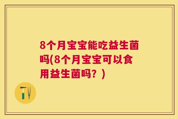 8个月宝宝能吃益生菌吗(8个月宝宝可以食用益生菌吗？)