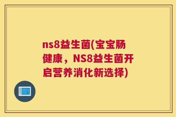 ns8益生菌(宝宝肠健康，NS8益生菌开启营养消化新选择)