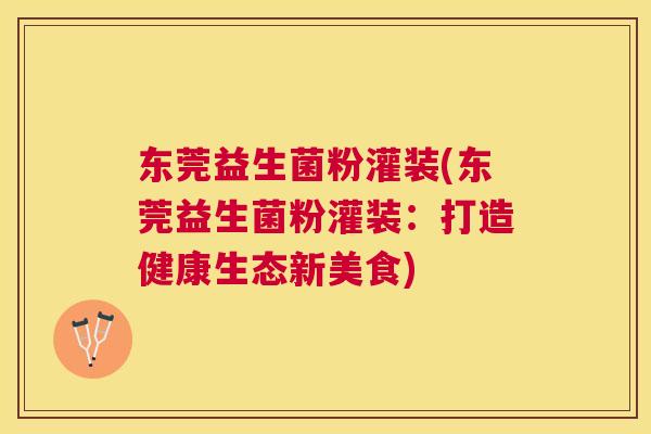 东莞益生菌粉灌装(东莞益生菌粉灌装：打造健康生态新美食)