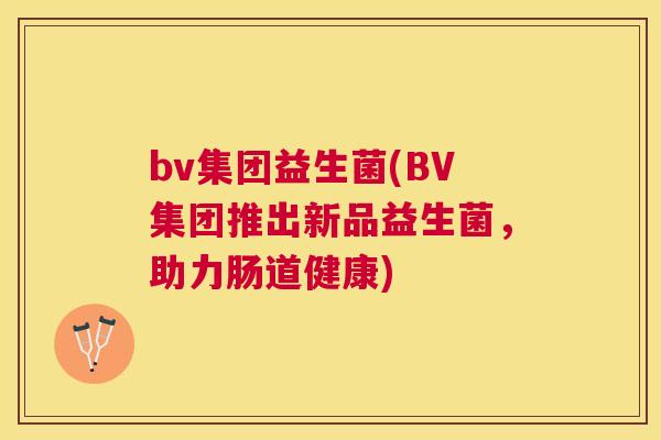 bv集团益生菌(BV集团推出新品益生菌，助力肠道健康)