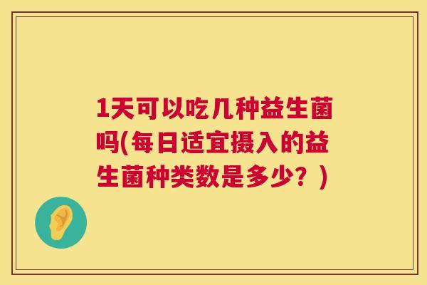 1天可以吃几种益生菌吗(每日适宜摄入的益生菌种类数是多少？)