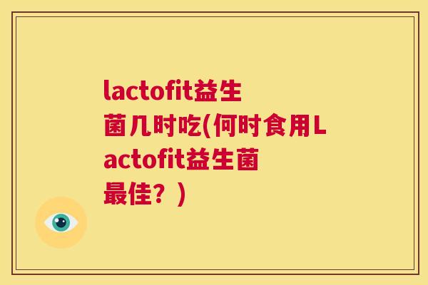 lactofit益生菌几时吃(何时食用Lactofit益生菌最佳？)