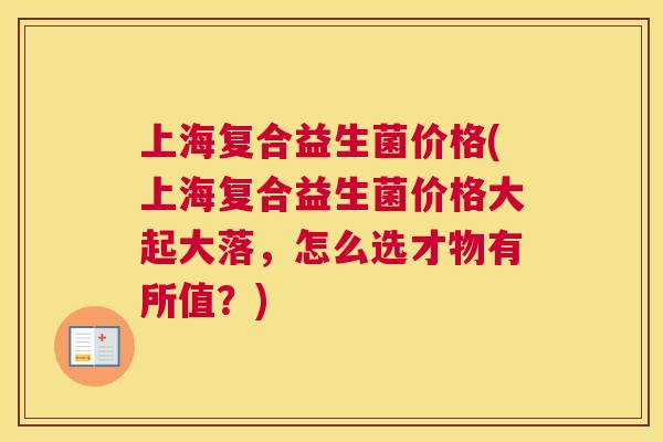 上海复合益生菌价格(上海复合益生菌价格大起大落，怎么选才物有所值？)