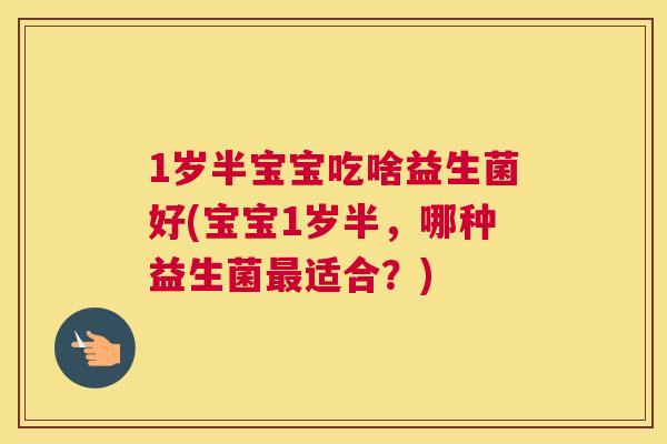 1岁半宝宝吃啥益生菌好(宝宝1岁半，哪种益生菌最适合？)