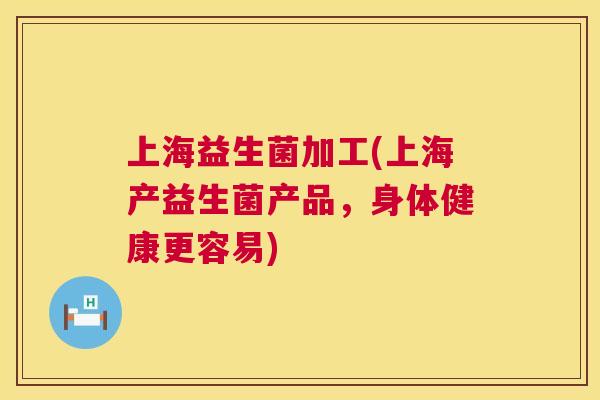 上海益生菌加工(上海产益生菌产品，身体健康更容易)