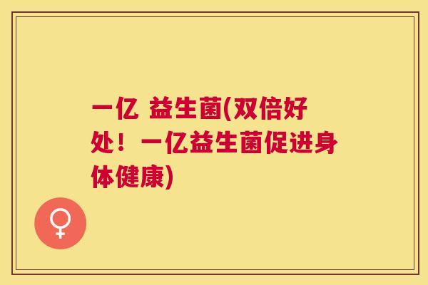 一亿 益生菌(双倍好处！一亿益生菌促进身体健康)