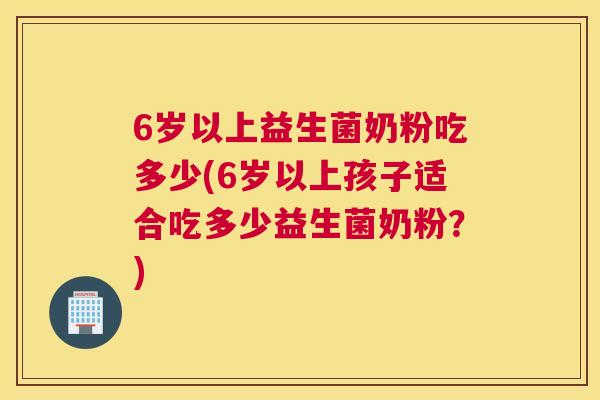 6岁以上益生菌奶粉吃多少(6岁以上孩子适合吃多少益生菌奶粉？)
