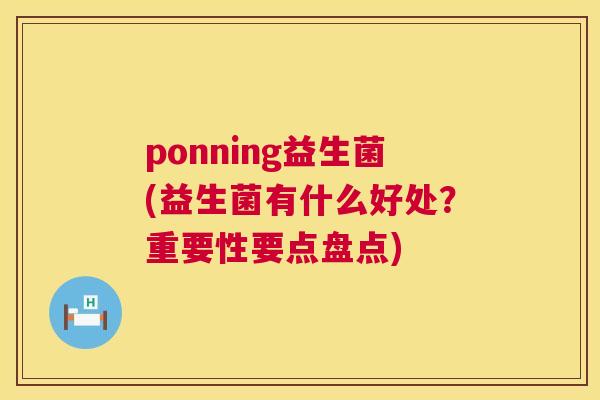 ponning益生菌(益生菌有什么好处？重要性要点盘点)