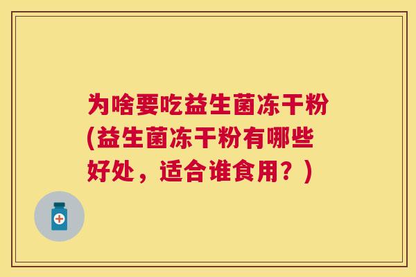 为啥要吃益生菌冻干粉(益生菌冻干粉有哪些好处，适合谁食用？)