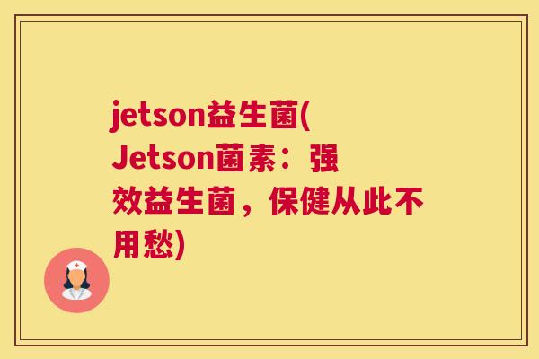 jetson益生菌(Jetson菌素：强效益生菌，保健从此不用愁)