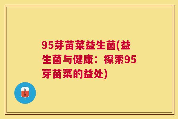 95芽苗菜益生菌(益生菌与健康：探索95芽苗菜的益处)