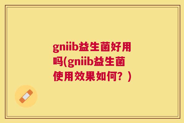 gniib益生菌好用吗(gniib益生菌使用效果如何？)
