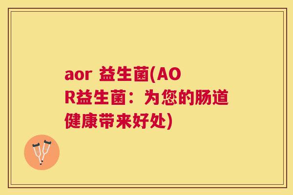 aor 益生菌(AOR益生菌：为您的肠道健康带来好处)
