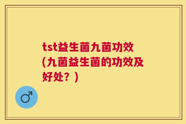 tst益生菌九菌功效(九菌益生菌的功效及好处？)