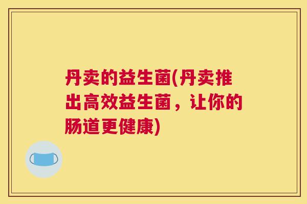 丹卖的益生菌(丹卖推出高效益生菌，让你的肠道更健康)