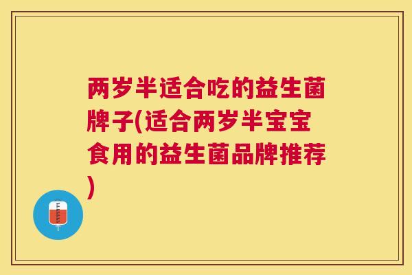 两岁半适合吃的益生菌牌子(适合两岁半宝宝食用的益生菌品牌推荐)
