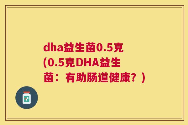 dha益生菌0.5克(0.5克DHA益生菌：有助肠道健康？)