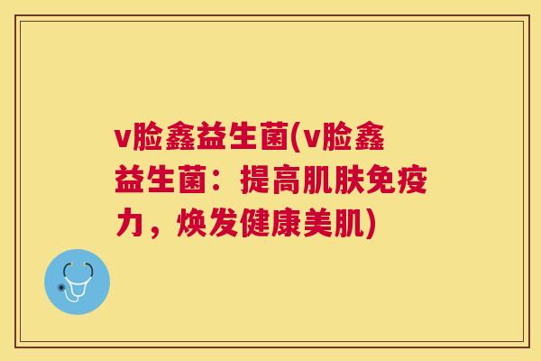 v脸鑫益生菌(v脸鑫益生菌：提高肌肤免疫力，焕发健康美肌)
