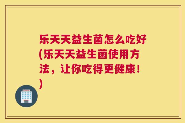 乐天天益生菌怎么吃好(乐天天益生菌使用方法，让你吃得更健康！)