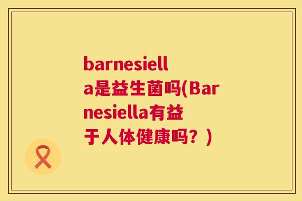 barnesiella是益生菌吗(Barnesiella有益于人体健康吗？)