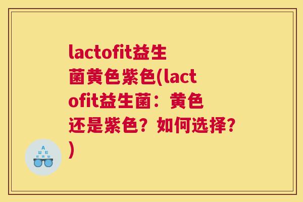 lactofit益生菌黄色紫色(lactofit益生菌：黄色还是紫色？如何选择？)