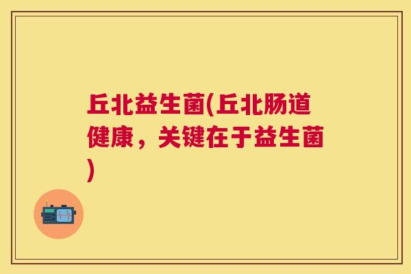 丘北益生菌(丘北肠道健康，关键在于益生菌)