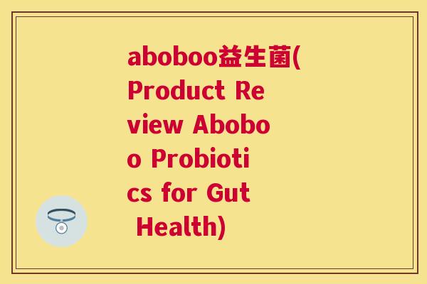 aboboo益生菌(Product Review Aboboo Probiotics for Gut Health)
