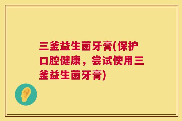 三釜益生菌牙膏(保护口腔健康，尝试使用三釜益生菌牙膏)