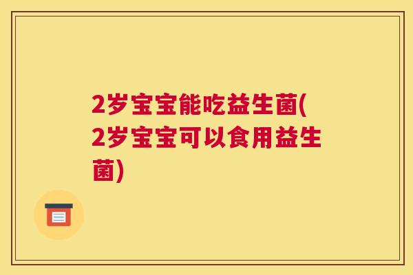 2岁宝宝能吃益生菌(2岁宝宝可以食用益生菌)