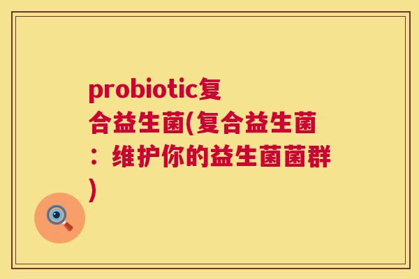 probiotic复合益生菌(复合益生菌：维护你的益生菌菌群)