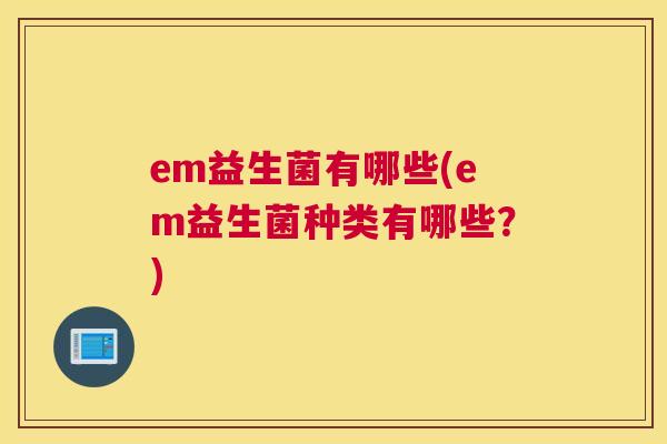 em益生菌有哪些(em益生菌种类有哪些？)