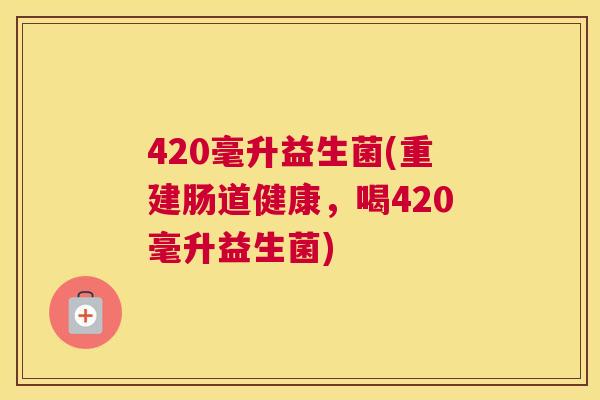 420毫升益生菌(重建肠道健康，喝420毫升益生菌)