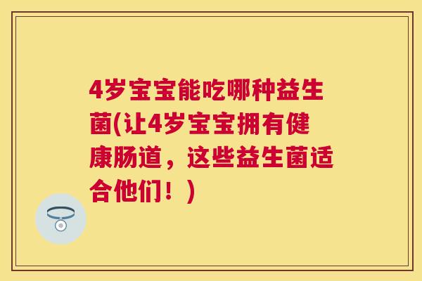 4岁宝宝能吃哪种益生菌(让4岁宝宝拥有健康肠道，这些益生菌适合他们！)