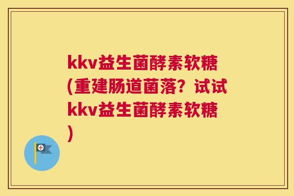 kkv益生菌酵素软糖(重建肠道菌落？试试kkv益生菌酵素软糖)
