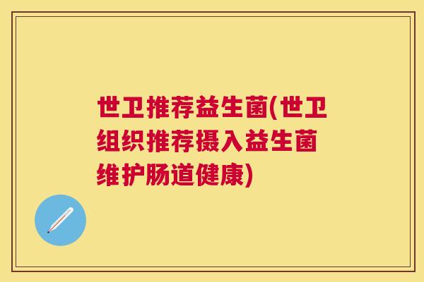 世卫推荐益生菌(世卫组织推荐摄入益生菌 维护肠道健康)