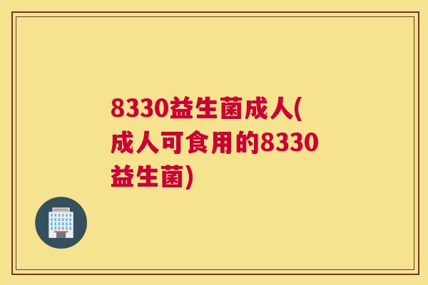 8330益生菌成人(成人可食用的8330益生菌)