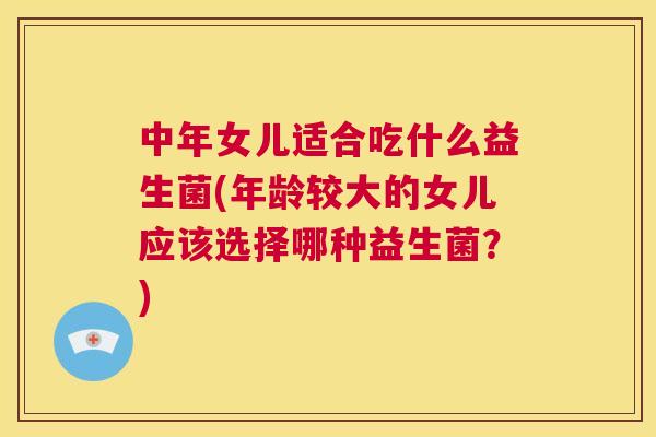中年女儿适合吃什么益生菌(年龄较大的女儿应该选择哪种益生菌？)