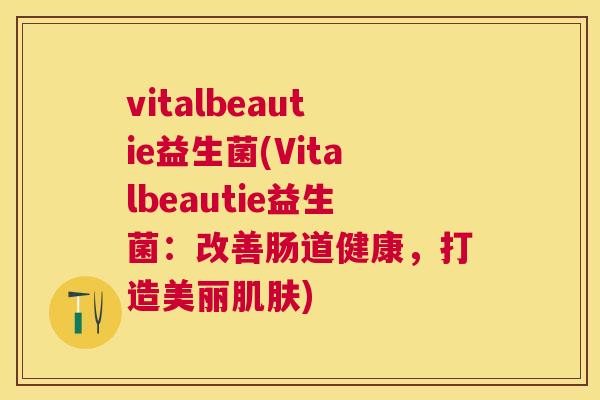 vitalbeautie益生菌(Vitalbeautie益生菌：改善肠道健康，打造美丽肌肤)