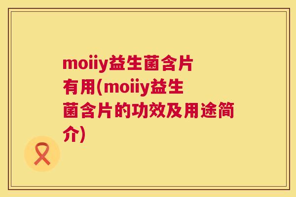moiiy益生菌含片有用(moiiy益生菌含片的功效及用途简介)