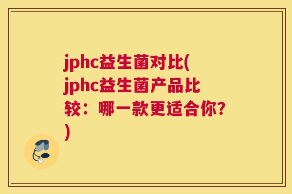 jphc益生菌对比(jphc益生菌产品比较：哪一款更适合你？)