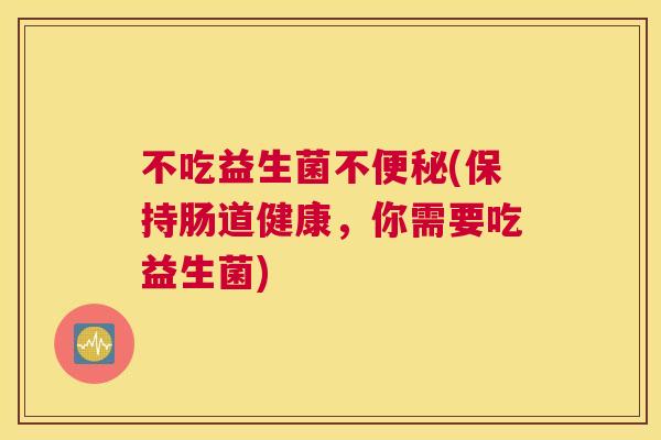 不吃益生菌不便秘(保持肠道健康，你需要吃益生菌)