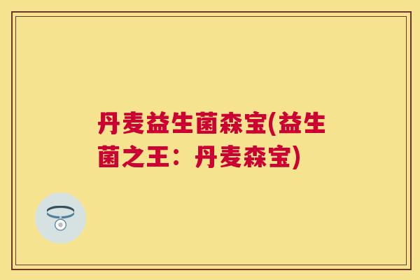 丹麦益生菌森宝(益生菌之王：丹麦森宝)