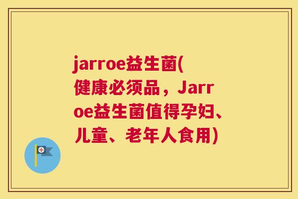 jarroe益生菌(健康必须品，Jarroe益生菌值得孕妇、儿童、老年人食用)