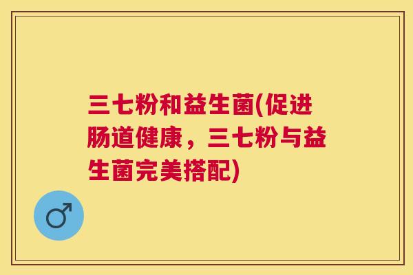 三七粉和益生菌(促进肠道健康，三七粉与益生菌完美搭配)