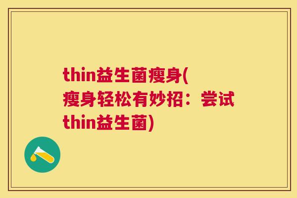 thin益生菌瘦身(瘦身轻松有妙招：尝试thin益生菌)