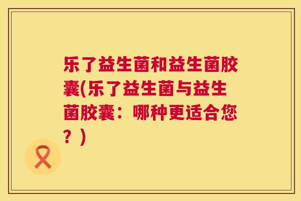 乐了益生菌和益生菌胶囊(乐了益生菌与益生菌胶囊：哪种更适合您？)