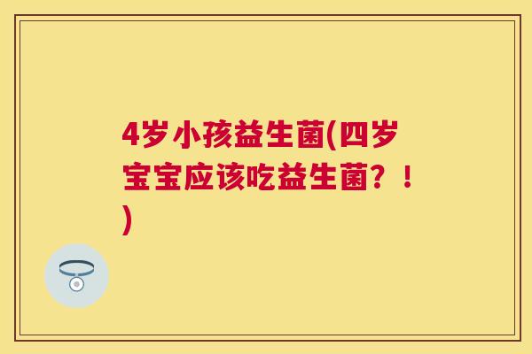 4岁小孩益生菌(四岁宝宝应该吃益生菌？！)